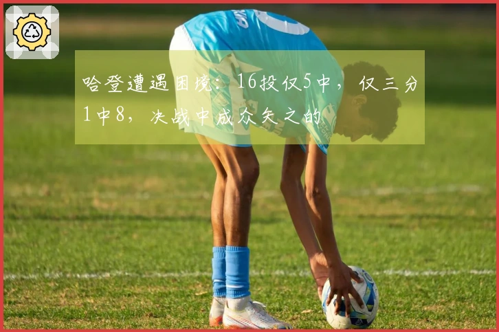 哈登遭遇困境：16投仅5中，仅三分1中8，决战中成众矢之的