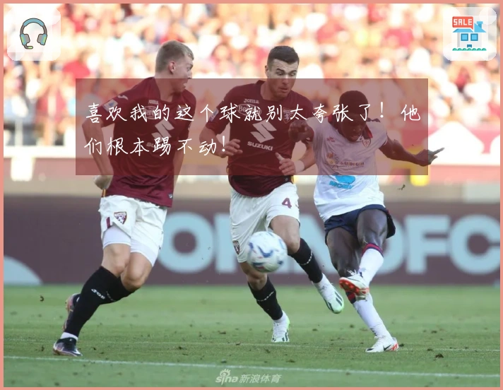 喜欢我的这个球就别太夸张了！他们根本踢不动！